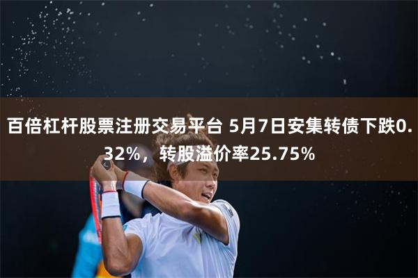 百倍杠杆股票注册交易平台 5月7日安集转债下跌0.32%，转股溢价率25.75%