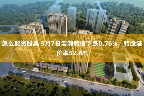 怎么配资股票 5月7日浩瀚转债下跌0.76%，转股溢价率52.6%