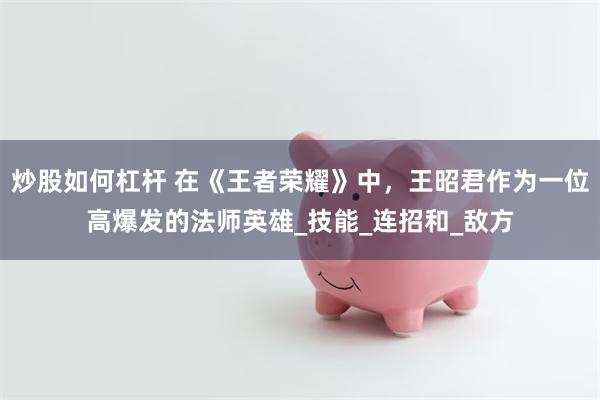 炒股如何杠杆 在《王者荣耀》中，王昭君作为一位高爆发的法师英雄_技能_连招和_敌方