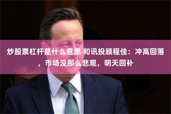 炒股票杠杆是什么意思 和讯投顾程佳：冲高回落，市场没那么悲观，明天回补