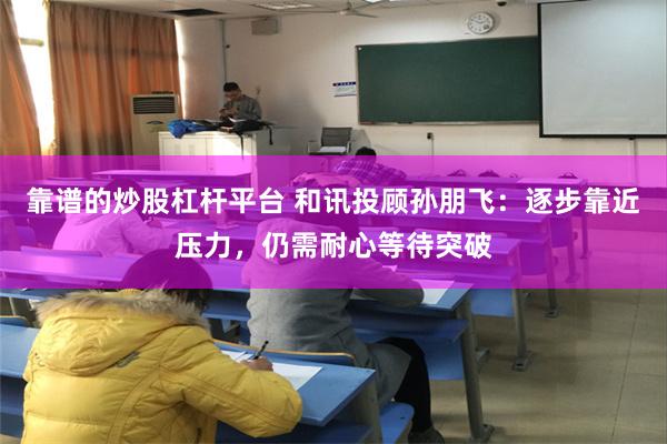 靠谱的炒股杠杆平台 和讯投顾孙朋飞：逐步靠近压力，仍需耐心等待突破
