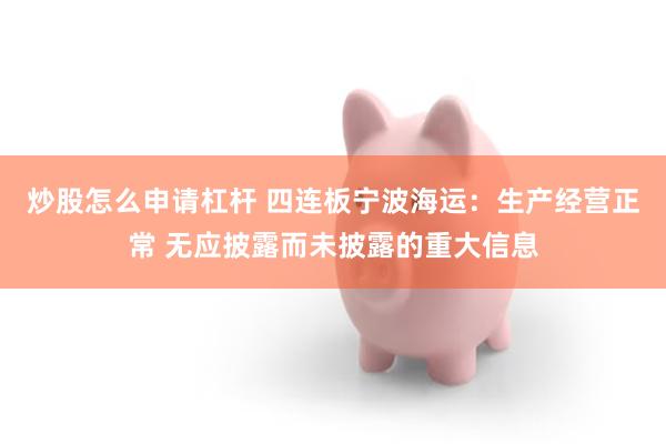 炒股怎么申请杠杆 四连板宁波海运：生产经营正常 无应披露而未披露的重大信息