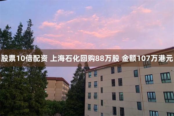 股票10倍配资 上海石化回购88万股 金额107万港元
