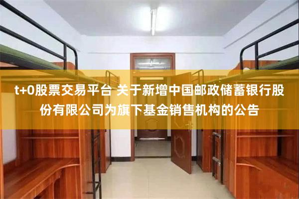 t+0股票交易平台 关于新增中国邮政储蓄银行股份有限公司为旗下基金销售机构的公告