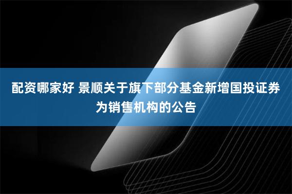 配资哪家好 景顺关于旗下部分基金新增国投证券为销售机构的公告