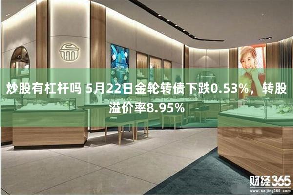 炒股有杠杆吗 5月22日金轮转债下跌0.53%，转股溢价率8.95%