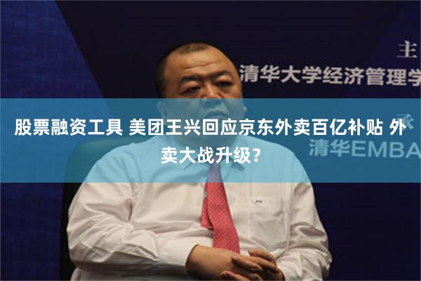股票融资工具 美团王兴回应京东外卖百亿补贴 外卖大战升级？