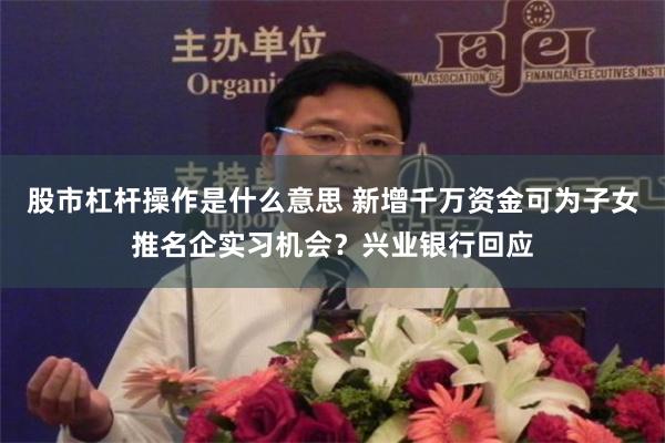 股市杠杆操作是什么意思 新增千万资金可为子女推名企实习机会？兴业银行回应
