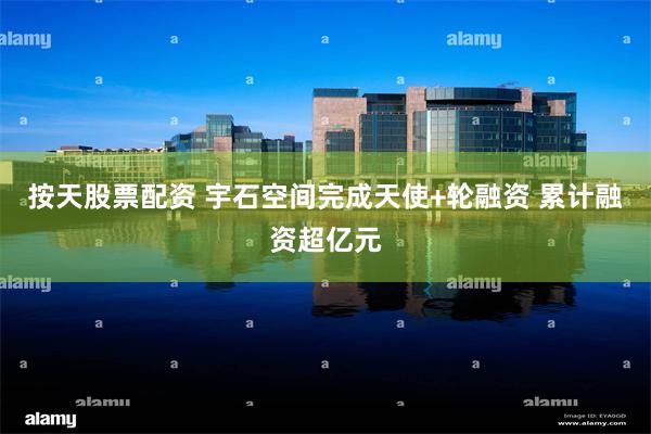 按天股票配资 宇石空间完成天使+轮融资 累计融资超亿元