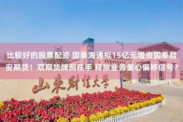 比较好的股票配资 国泰海通拟15亿元增资国泰君安期货！双期货牌照在手 释放业务重心偏移信号？