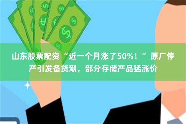 山东股票配资 “近一个月涨了50%！” 原厂停产引发备货潮，部分存储产品猛涨价
