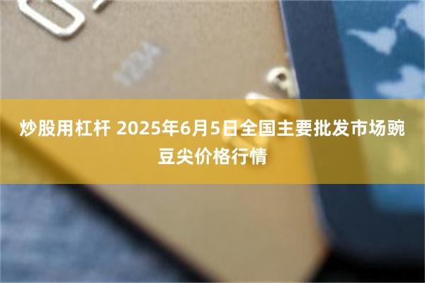炒股用杠杆 2025年6月5日全国主要批发市场豌豆尖价格行情