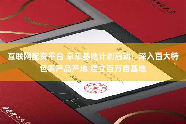 互联网配资平台 京东基地计划启动：深入百大特色农产品产地 建立百万亩基地