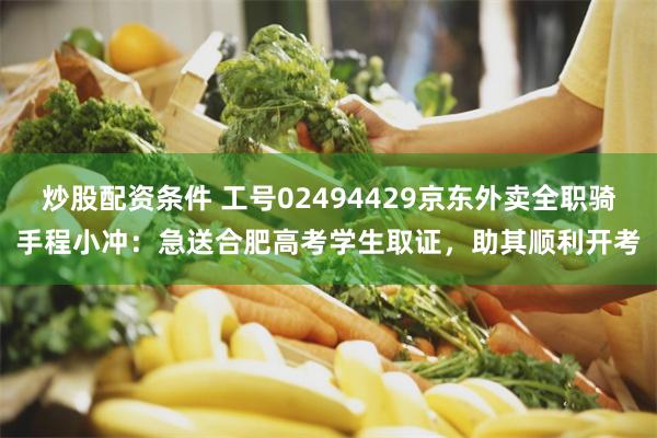炒股配资条件 工号02494429京东外卖全职骑手程小冲：急送合肥高考学生取证，助其顺利开考