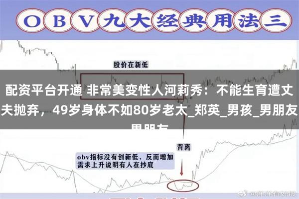 配资平台开通 非常美变性人河莉秀：不能生育遭丈夫抛弃，49岁身体不如80岁老太_郑英_男孩_男朋友