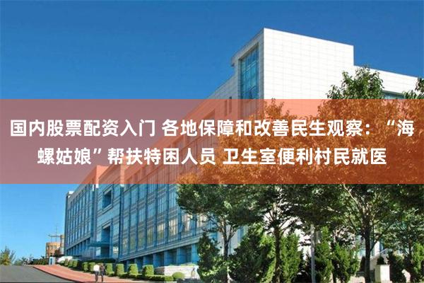 国内股票配资入门 各地保障和改善民生观察：“海螺姑娘”帮扶特困人员 卫生室便利村民就医