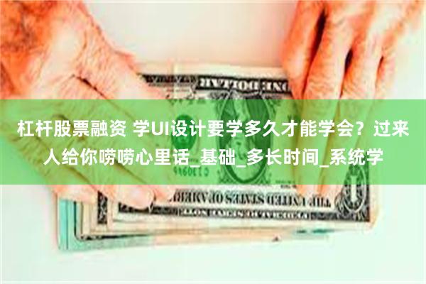 杠杆股票融资 学UI设计要学多久才能学会？过来人给你唠唠心里话_基础_多长时间_系统学