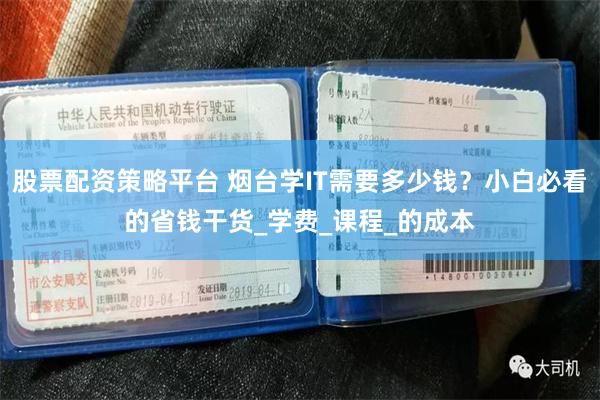 股票配资策略平台 烟台学IT需要多少钱？小白必看的省钱干货_学费_课程_的成本