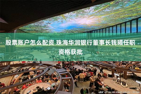 股票账户怎么配资 珠海华润银行董事长钱曦任职资格获批