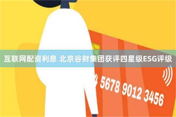 互联网配资利息 北京谷财集团获评四星级ESG评级