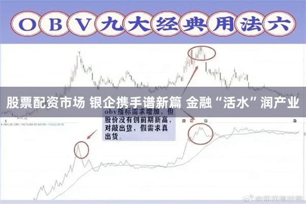 股票配资市场 银企携手谱新篇 金融“活水”润产业
