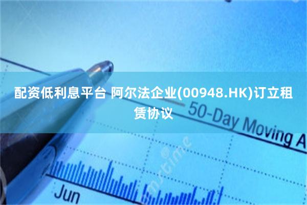 配资低利息平台 阿尔法企业(00948.HK)订立租赁协议