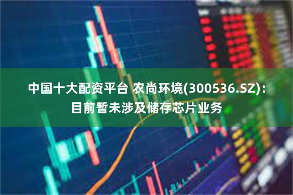 中国十大配资平台 农尚环境(300536.SZ)：目前暂未涉及储存芯片业务