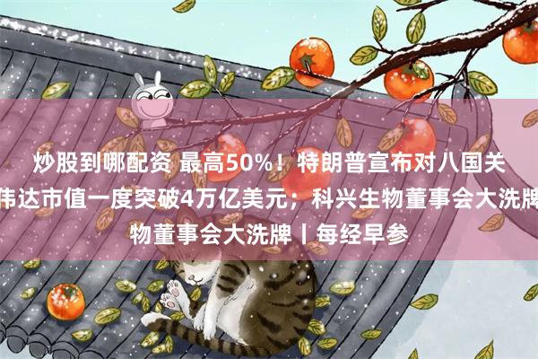 炒股到哪配资 最高50%！特朗普宣布对八国关税税率；英伟达市值一度突破4万亿美元；科兴生物董事会大洗牌丨每经早参