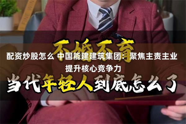 配资炒股怎么 中国能建建筑集团：聚焦主责主业 提升核心竞争力