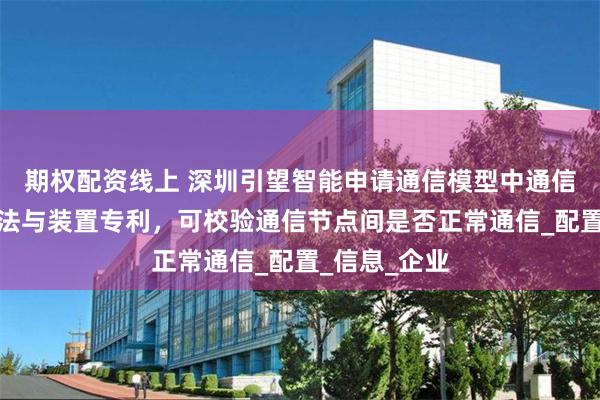 期权配资线上 深圳引望智能申请通信模型中通信节点校验方法与装置专利，可校验通信节点间是否正常通信_配置_信息_企业