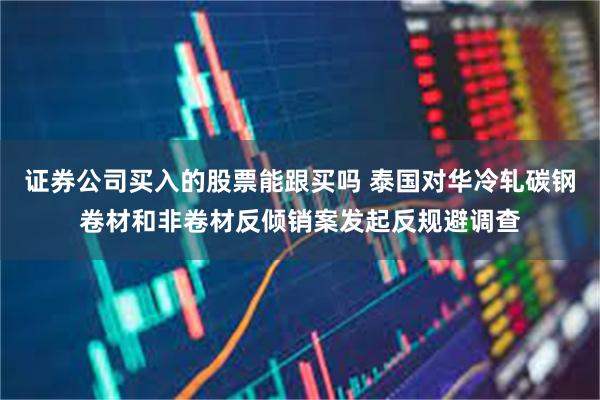 证券公司买入的股票能跟买吗 泰国对华冷轧碳钢卷材和非卷材反倾销案发起反规避调查