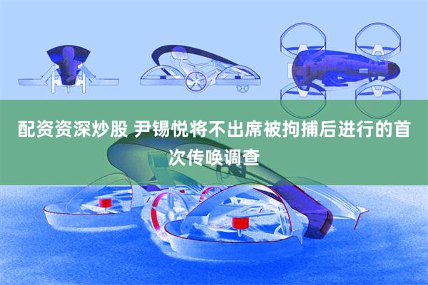 配资资深炒股 尹锡悦将不出席被拘捕后进行的首次传唤调查
