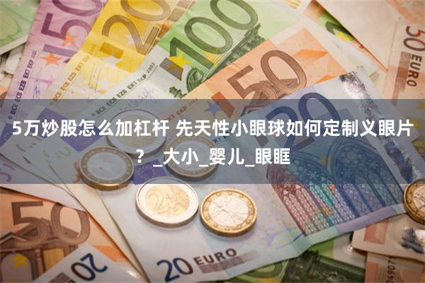 5万炒股怎么加杠杆 先天性小眼球如何定制义眼片？_大小_婴儿_眼眶