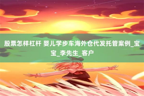 股票怎样杠杆 婴儿学步车海外仓代发托管案例_宝宝_李先生_客户
