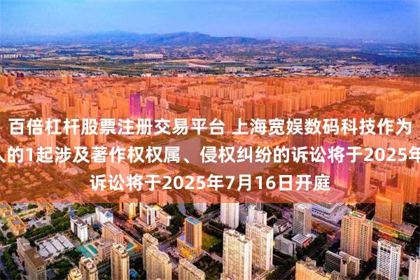 百倍杠杆股票注册交易平台 上海宽娱数码科技作为被告/被上诉人的1起涉及著作权权属、侵权纠纷的诉讼将于2025年7月16日开庭