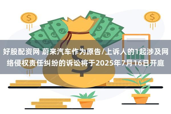 好股配资网 蔚来汽车作为原告/上诉人的1起涉及网络侵权责任纠纷的诉讼将于2025年7月16日开庭