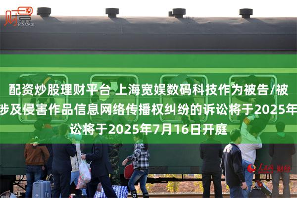 配资炒股理财平台 上海宽娱数码科技作为被告/被上诉人的5起涉及侵害作品信息网络传播权纠纷的诉讼将于2025年7月16日开庭