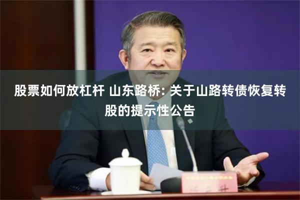 股票如何放杠杆 山东路桥: 关于山路转债恢复转股的提示性公告
