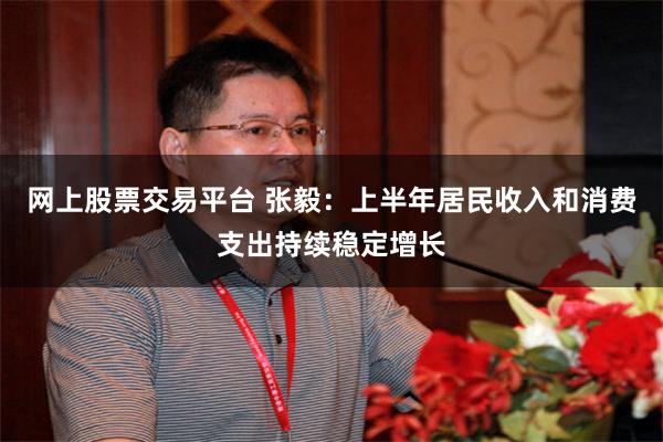 网上股票交易平台 张毅：上半年居民收入和消费支出持续稳定增长