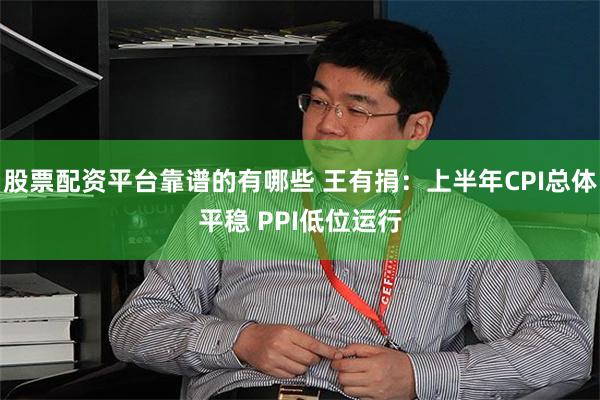 股票配资平台靠谱的有哪些 王有捐：上半年CPI总体平稳 PPI低位运行