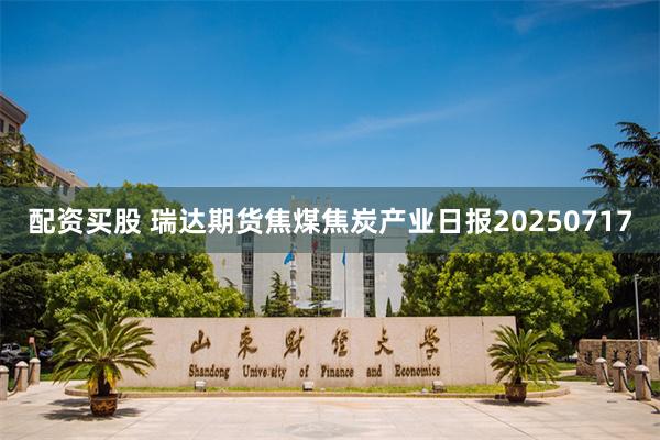 配资买股 瑞达期货焦煤焦炭产业日报20250717