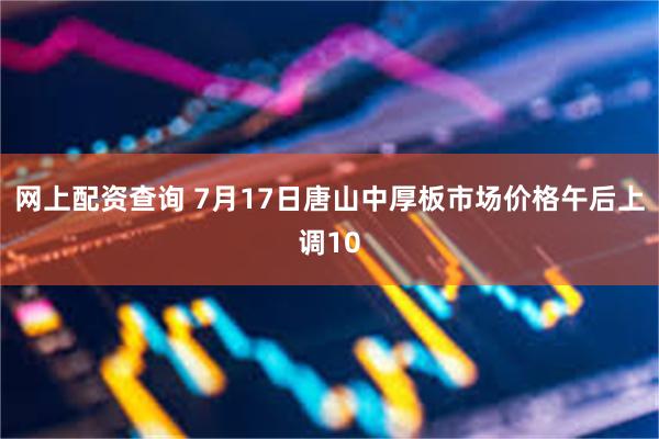 网上配资查询 7月17日唐山中厚板市场价格午后上调10