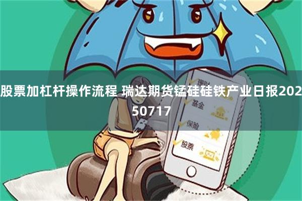 股票加杠杆操作流程 瑞达期货锰硅硅铁产业日报20250717