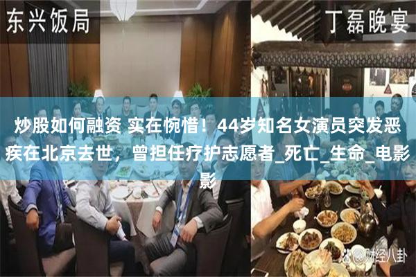 炒股如何融资 实在惋惜！44岁知名女演员突发恶疾在北京去世，曾担任疗护志愿者_死亡_生命_电影