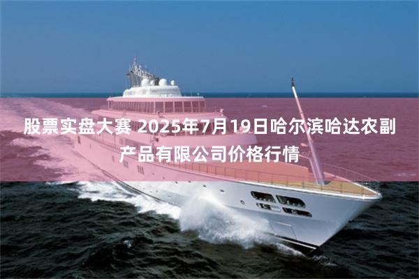 股票实盘大赛 2025年7月19日哈尔滨哈达农副产品有限公司价格行情