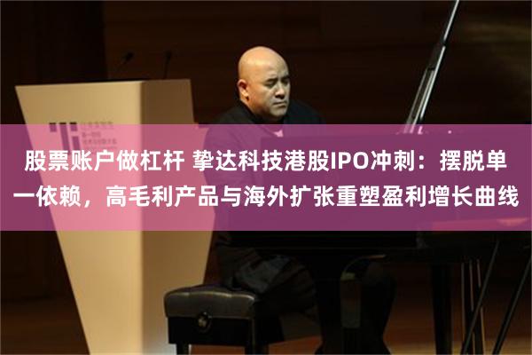 股票账户做杠杆 挚达科技港股IPO冲刺：摆脱单一依赖，高毛利产品与海外扩张重塑盈利增长曲线