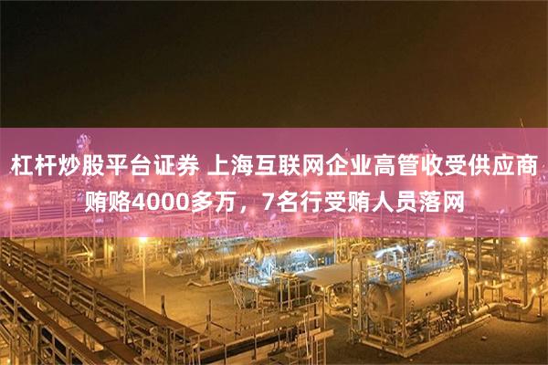 杠杆炒股平台证券 上海互联网企业高管收受供应商贿赂4000多万，7名行受贿人员落网