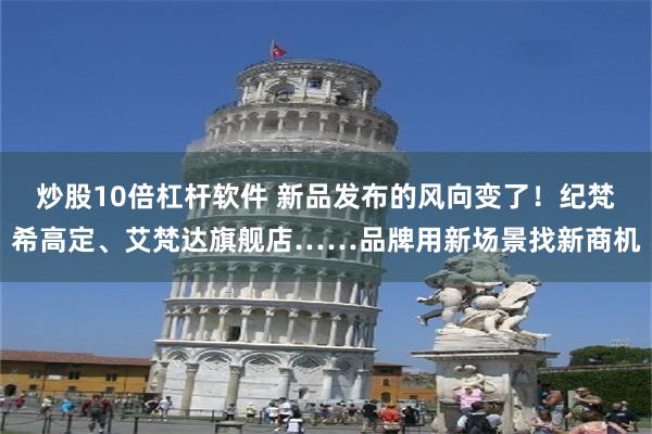 炒股10倍杠杆软件 新品发布的风向变了！纪梵希高定、艾梵达旗舰店……品牌用新场景找新商机