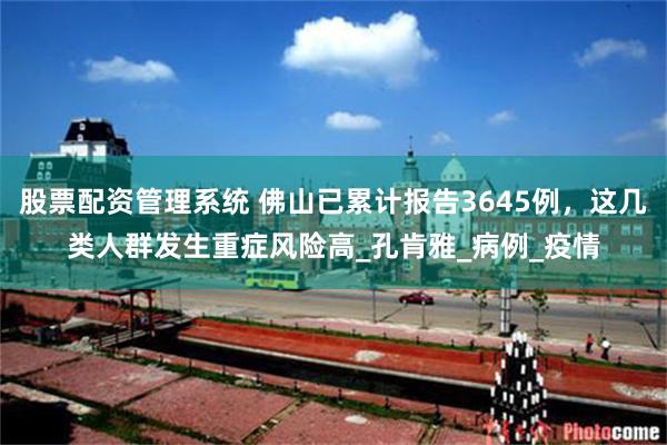 股票配资管理系统 佛山已累计报告3645例，这几类人群发生重症风险高_孔肯雅_病例_疫情