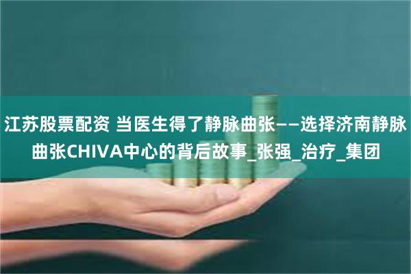 江苏股票配资 当医生得了静脉曲张——选择济南静脉曲张CHIVA中心的背后故事_张强_治疗_集团